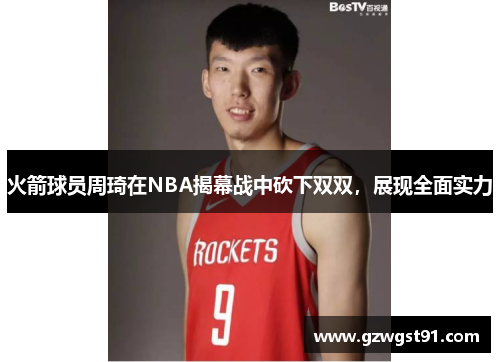 火箭球员周琦在NBA揭幕战中砍下双双，展现全面实力